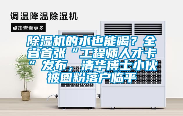 除濕機的水也能喝？全省首張“工程師人才卡”發(fā)布，清華博士小伙被圈粉落戶(hù)臨平