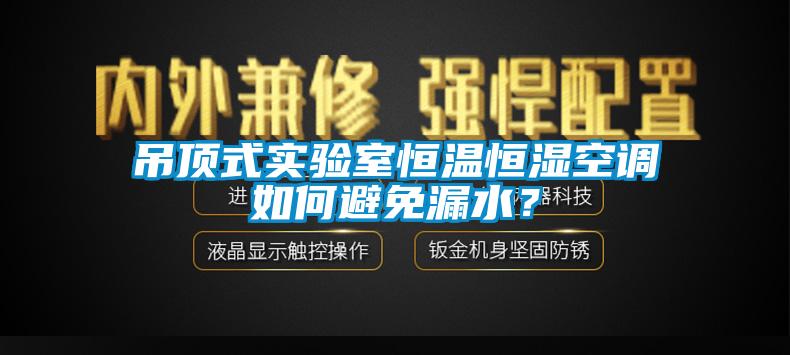 吊頂式實(shí)驗室恒溫恒濕空調如何避免漏水？