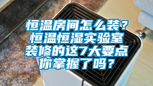 恒溫房間怎么裝？恒溫恒濕實(shí)驗室裝修的這7大要點(diǎn)你掌握了嗎？
