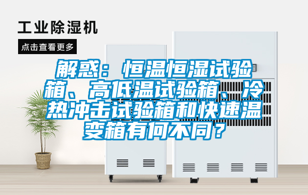 解惑：恒溫恒濕試驗箱、高低溫試驗箱、冷熱沖擊試驗箱和快速溫變箱有何不同？