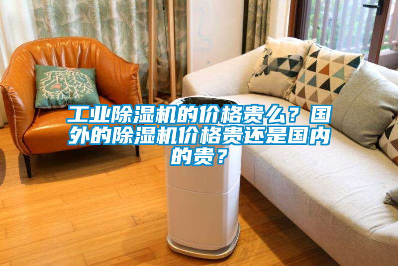 工業(yè)除濕機的價(jià)格貴么？國外的除濕機價(jià)格貴還是國內的貴？