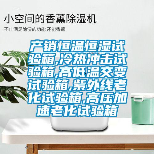 產(chǎn)銷(xiāo)恒溫恒濕試驗箱,冷熱沖擊試驗箱,高低溫交變試驗箱,紫外線(xiàn)老化試驗箱,高壓加速老化試驗箱