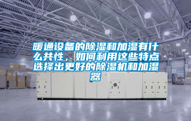 暖通設備的除濕和加濕有什么共性，如何利用這些特點(diǎn)選擇出更好的除濕機和加濕器