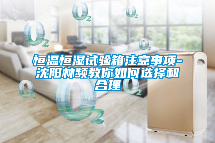 恒溫恒濕試驗箱注意事項-沈陽(yáng)林頻教你如何選擇和合理