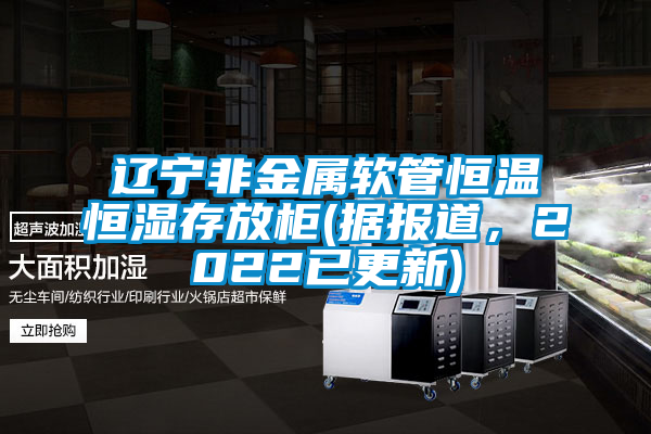 遼寧非金屬軟管恒溫恒濕存放柜(據報道，2022已更新)