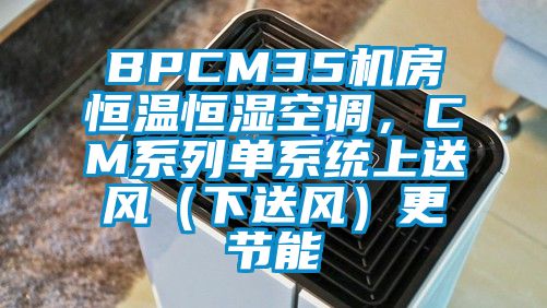 BPCM35機房恒溫恒濕空調，CM系列單系統上送風(fēng)（下送風(fēng)）更節能
