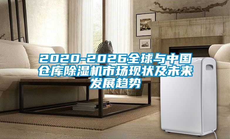 2020-2026全球與中國倉庫除濕機市場(chǎng)現狀及未來(lái)發(fā)展趨勢