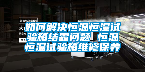 如何解決恒溫恒濕試驗箱結霜問(wèn)題 恒溫恒濕試驗箱維修保養
