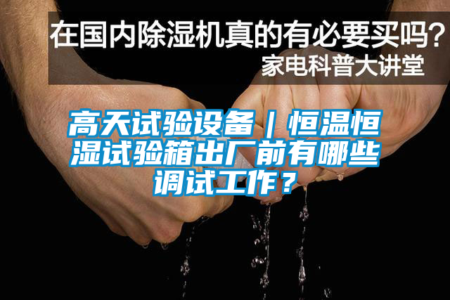 高天試驗設備｜恒溫恒濕試驗箱出廠(chǎng)前有哪些調試工作？