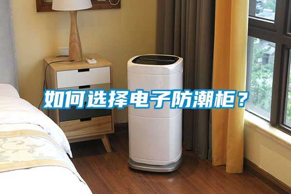如何選擇電子防潮柜？