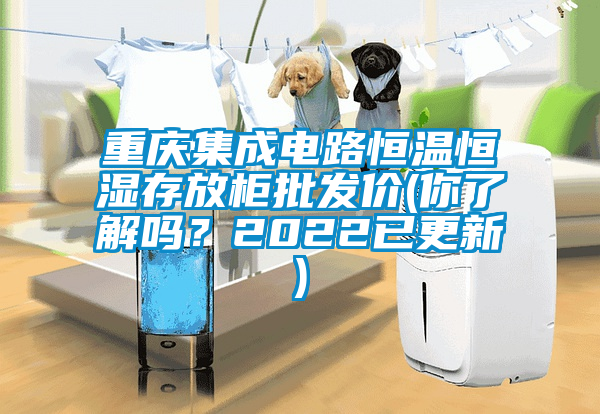 重慶集成電路恒溫恒濕存放柜批發(fā)價(jià)(你了解嗎？2022已更新)