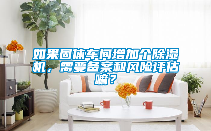 如果固體車(chē)間增加個(gè)除濕機，需要備案和風(fēng)險評估嘛？