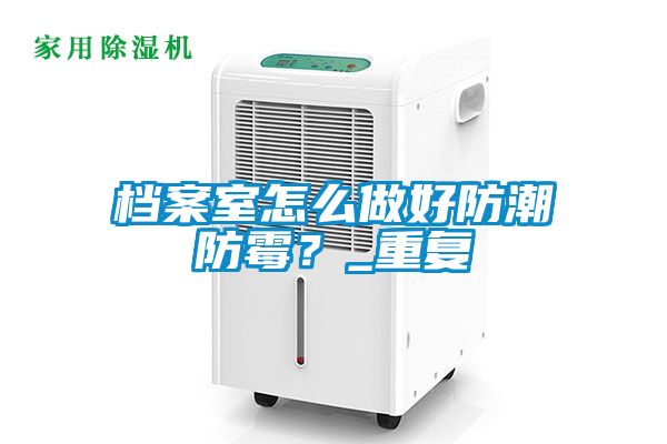 檔案室怎么做好防潮防霉？_重復