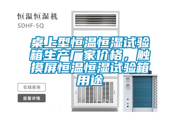 桌上型恒溫恒濕試驗箱生產(chǎn)廠(chǎng)家價(jià)格，觸摸屏恒溫恒濕試驗箱用途