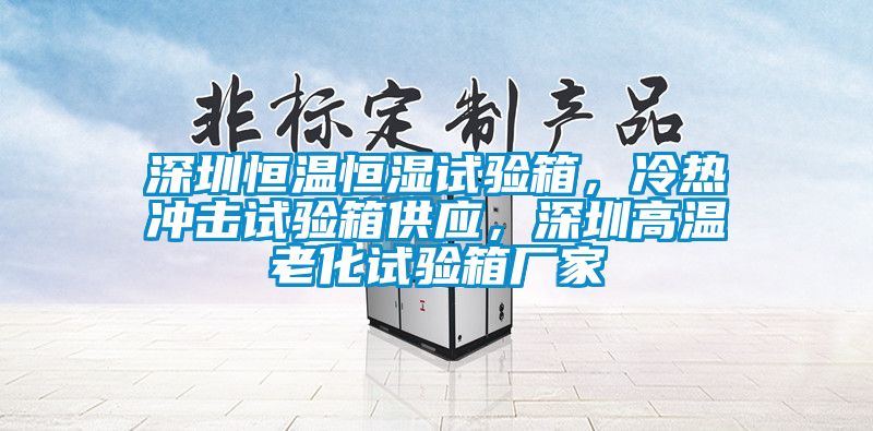 深圳恒溫恒濕試驗箱，冷熱沖擊試驗箱供應，深圳高溫老化試驗箱廠(chǎng)家