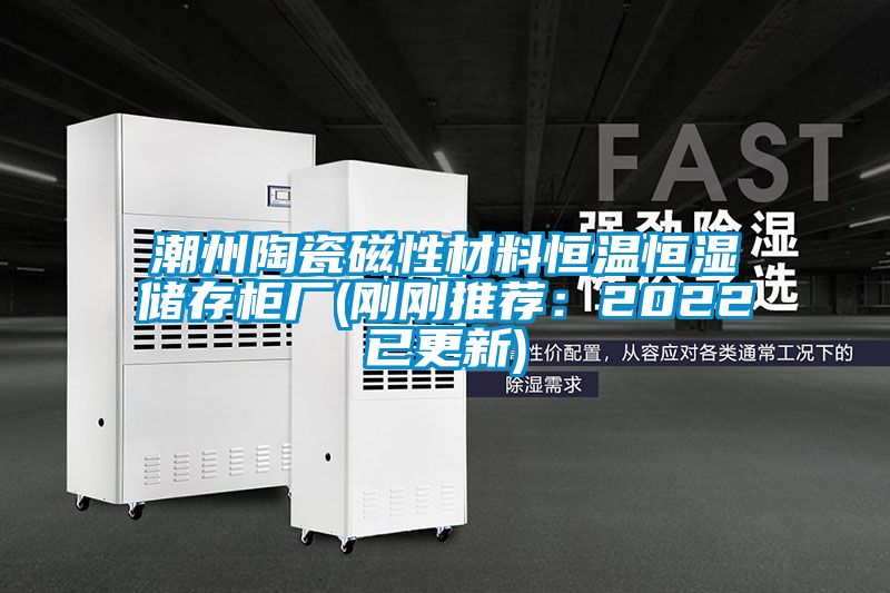 潮州陶瓷磁性材料恒溫恒濕儲存柜廠(chǎng)(剛剛推薦：2022已更新)