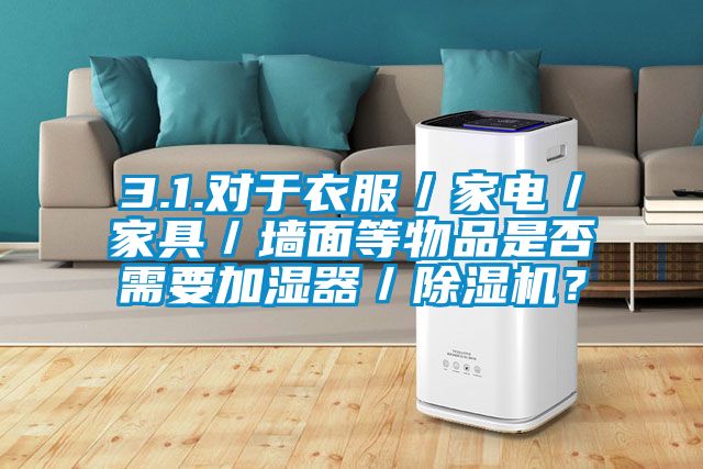3.1.對于衣服／家電／家具／墻面等物品是否需要加濕器／除濕機？