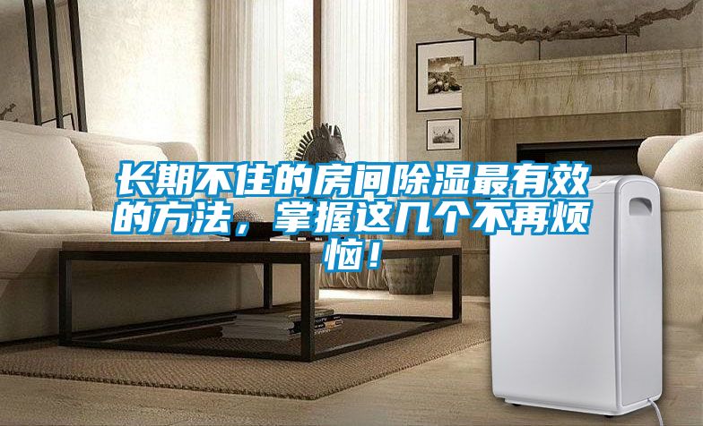 長(cháng)期不住的房間除濕最有效的方法，掌握這幾個(gè)不再煩惱！