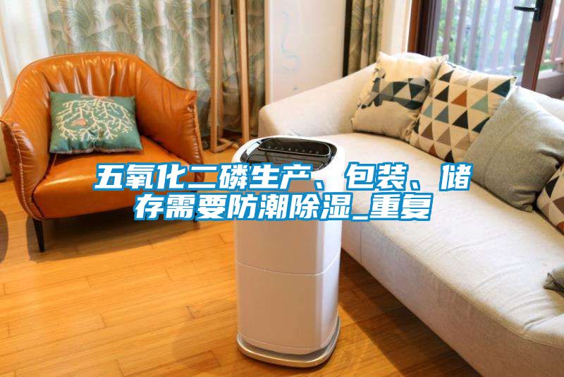 五氧化二磷生產(chǎn)、包裝、儲存需要防潮除濕_重復