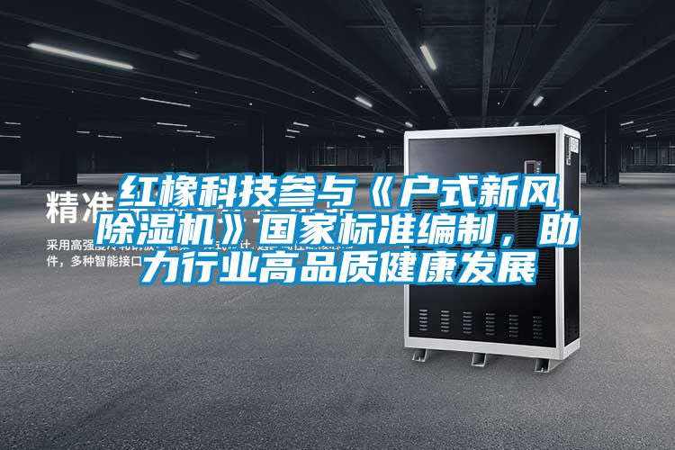 紅橡科技參與《戶(hù)式新風(fēng)除濕機》國家標準編制，助力行業(yè)高品質(zhì)健康發(fā)展