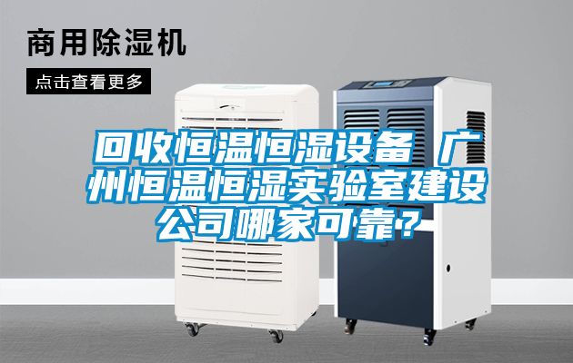 回收恒溫恒濕設備 廣州恒溫恒濕實(shí)驗室建設公司哪家可靠？