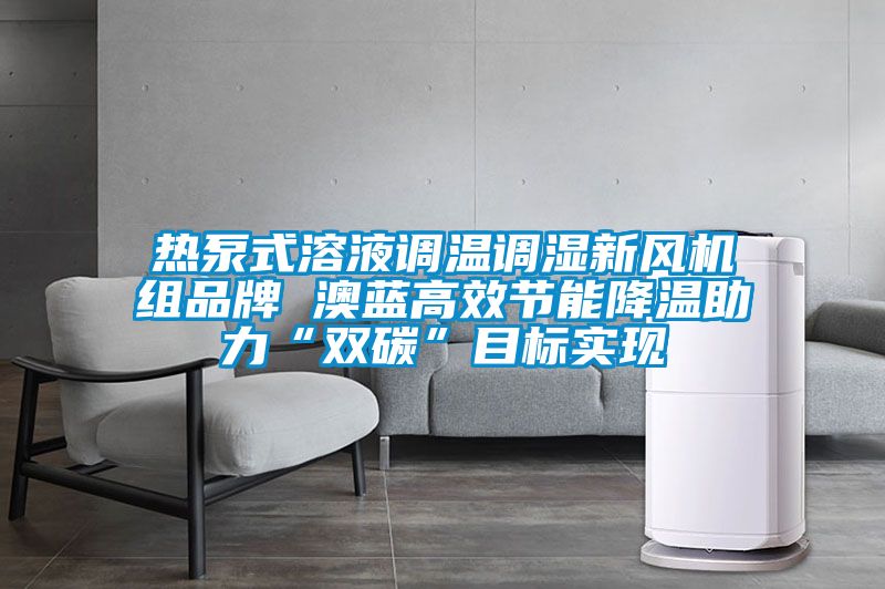 熱泵式溶液調溫調濕新風(fēng)機組品牌 澳藍高效節能降溫助力“雙碳”目標實(shí)現