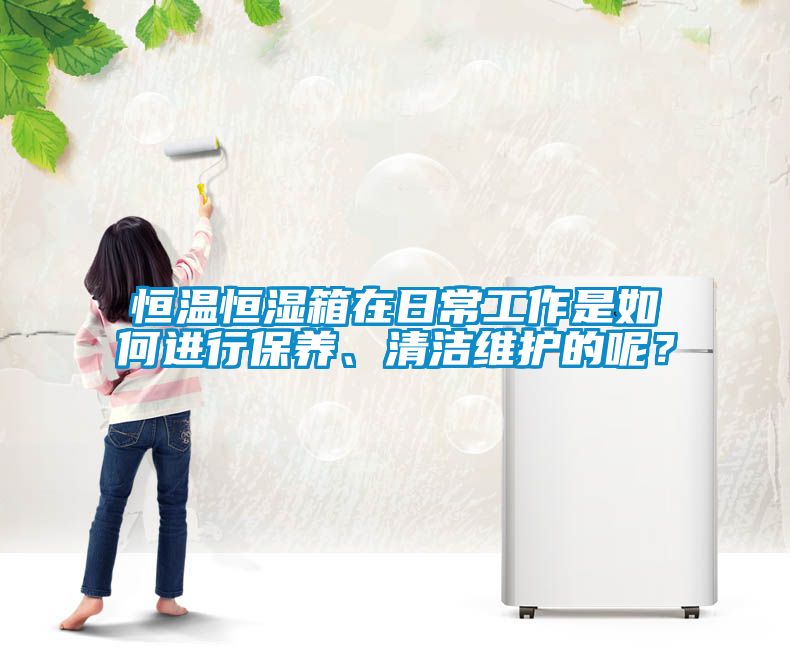 恒溫恒濕箱在日常工作是如何進(jìn)行保養、清潔維護的呢？