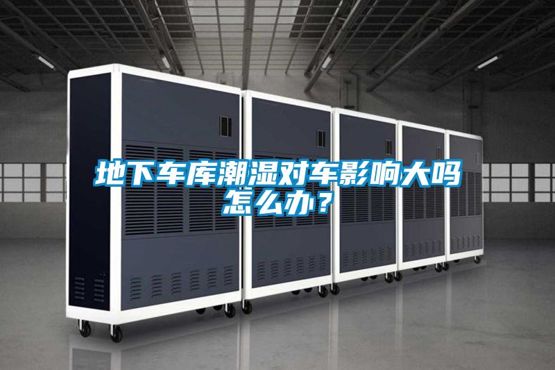 地下車(chē)庫潮濕對車(chē)影響大嗎怎么辦？