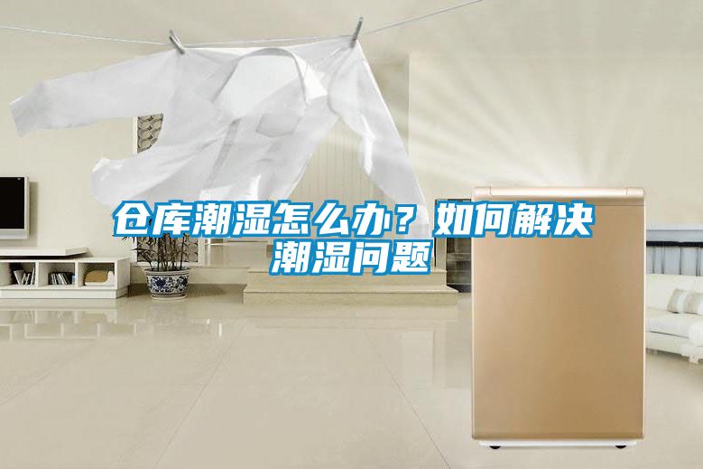 倉庫潮濕怎么辦？如何解決潮濕問(wèn)題