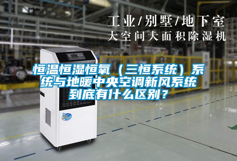 恒溫恒濕恒氧（三恒系統）系統與地暖中央空調新風(fēng)系統到底有什么區別？