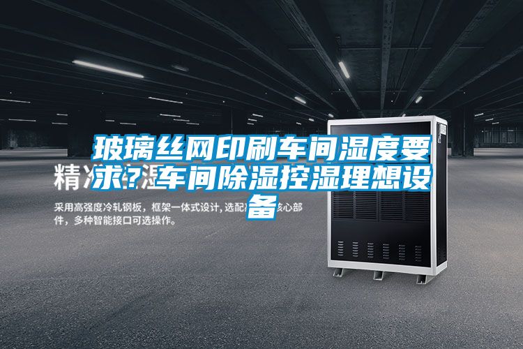 玻璃絲網(wǎng)印刷車(chē)間濕度要求？車(chē)間除濕控濕理想設備