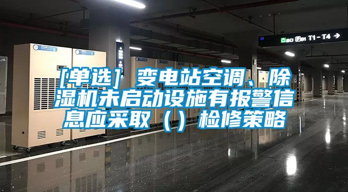 [單選] 變電站空調、除濕機未啟動(dòng)設施有報警信息應采?。ǎz修策略