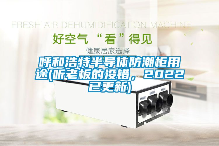 呼和浩特半導體防潮柜用途(聽(tīng)老板的沒(méi)錯，2022已更新)