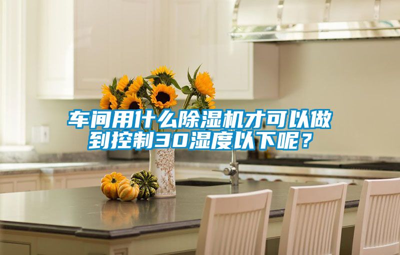 車(chē)間用什么除濕機才可以做到控制30濕度以下呢？