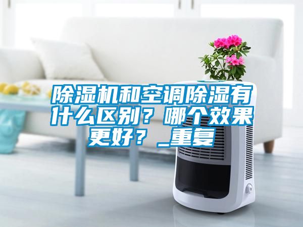 除濕機和空調除濕有什么區別？哪個(gè)效果更好？_重復