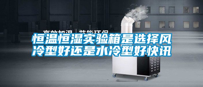 恒溫恒濕實(shí)驗箱是選擇風(fēng)冷型好還是水冷型好快訊
