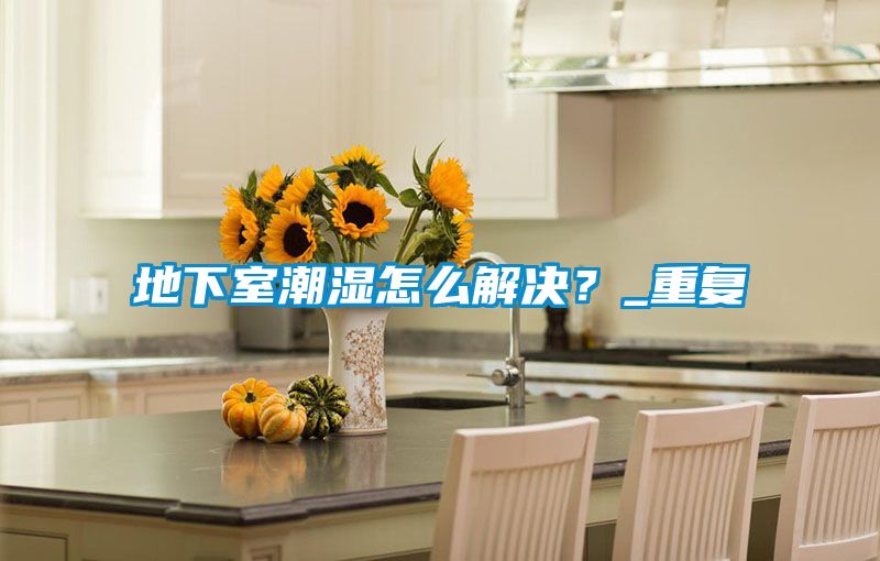 地下室潮濕怎么解決？_重復
