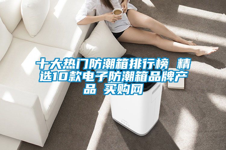 十大熱門(mén)防潮箱排行榜 精選10款電子防潮箱品牌產(chǎn)品→買(mǎi)購網(wǎng)