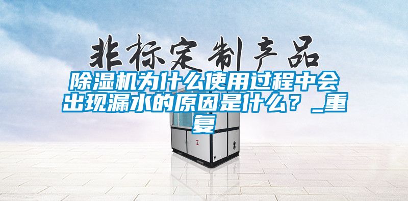 除濕機為什么使用過(guò)程中會(huì )出現漏水的原因是什么？_重復