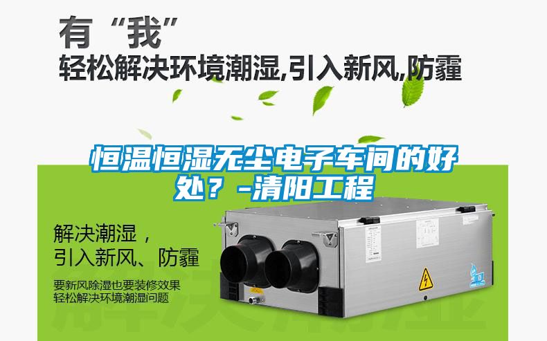 恒溫恒濕無(wú)塵電子車(chē)間的好處？-清陽(yáng)工程