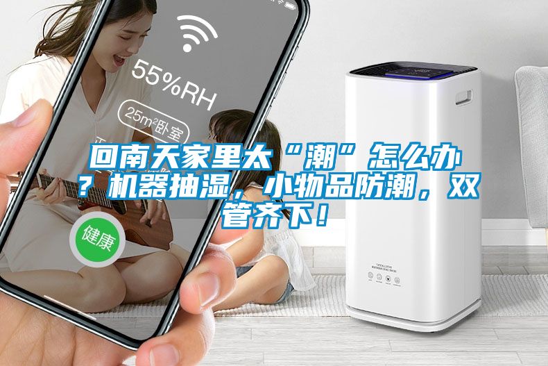 回南天家里太“潮”怎么辦？機器抽濕，小物品防潮，雙管齊下！