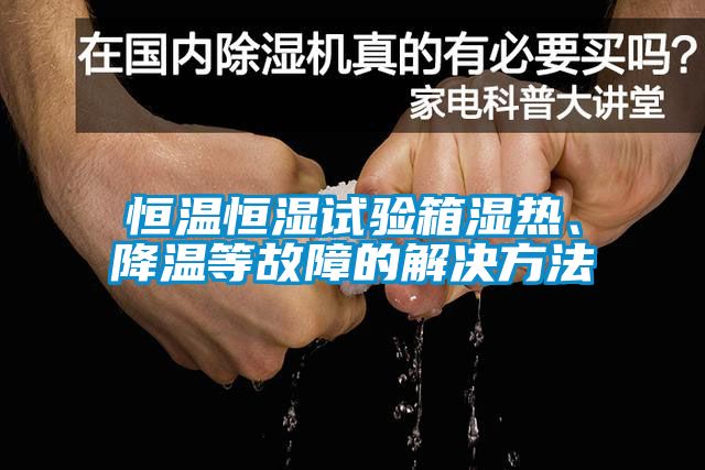 恒溫恒濕試驗箱濕熱、降溫等故障的解決方法