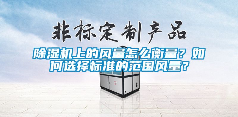 除濕機上的風(fēng)量怎么衡量？如何選擇標準的范圍風(fēng)量？