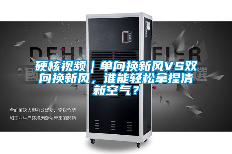 硬核視頻｜單向換新風(fēng)VS雙向換新風(fēng)，誰(shuí)能輕松拿捏清新空氣？