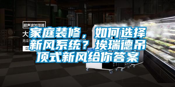 家庭裝修，如何選擇新風(fēng)系統？埃瑞德吊頂式新風(fēng)給你答案