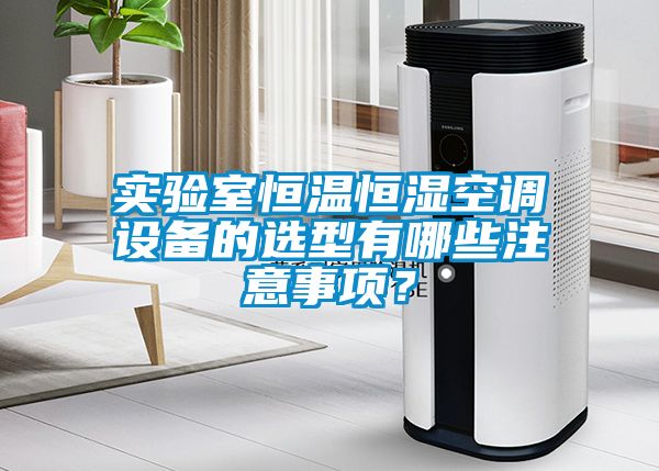 實(shí)驗室恒溫恒濕空調設備的選型有哪些注意事項？