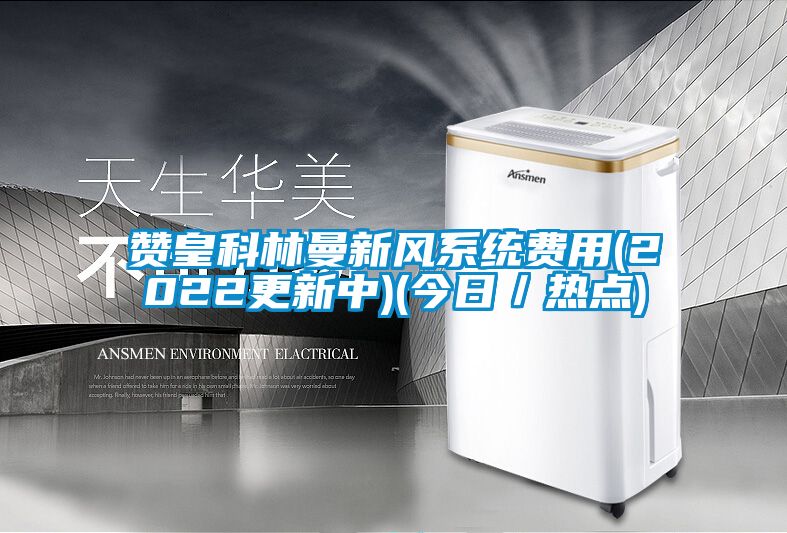 贊皇科林曼新風(fēng)系統費用(2022更新中)(今日／熱點(diǎn))