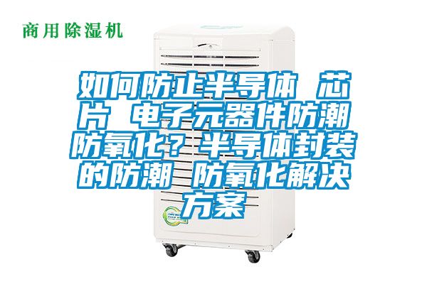 如何防止半導體 芯片 電子元器件防潮防氧化？半導體封裝的防潮 防氧化解決方案