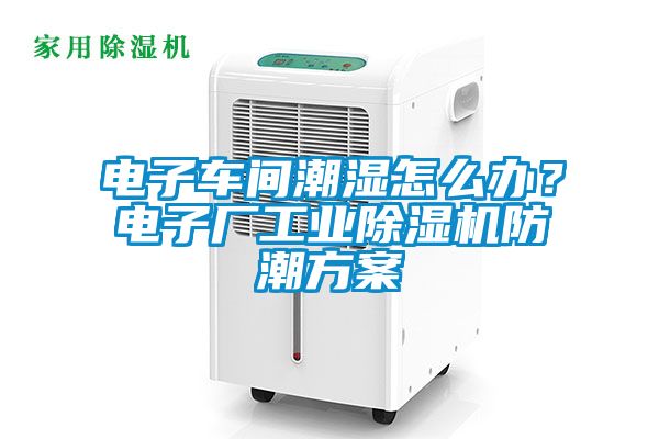 電子車(chē)間潮濕怎么辦？電子廠(chǎng)工業(yè)除濕機防潮方案